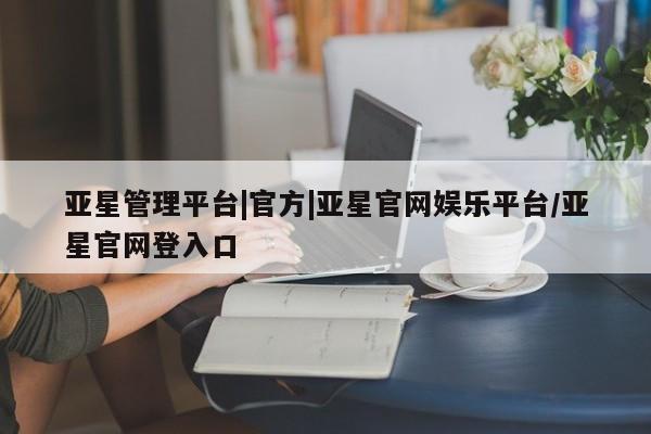 亚星手机版APP下载 亚星手机版app亚星管理平台|官方|亚星官网娱乐平台/亚星官网登入口