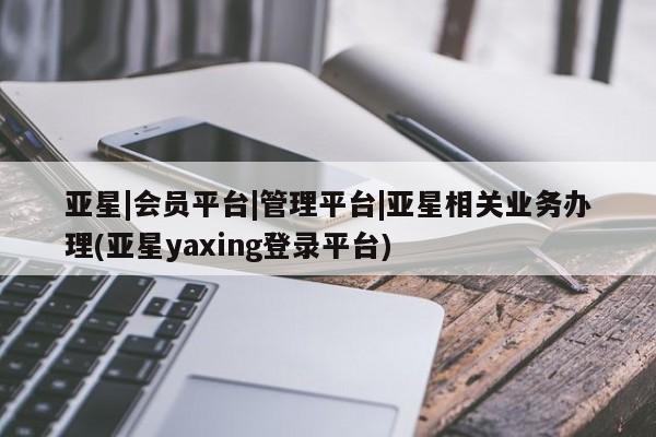亚星手机版APP下载 亚星手机版app亚星|会员平台|管理平台|亚星相关业务办理(亚星yaxing登录平台)