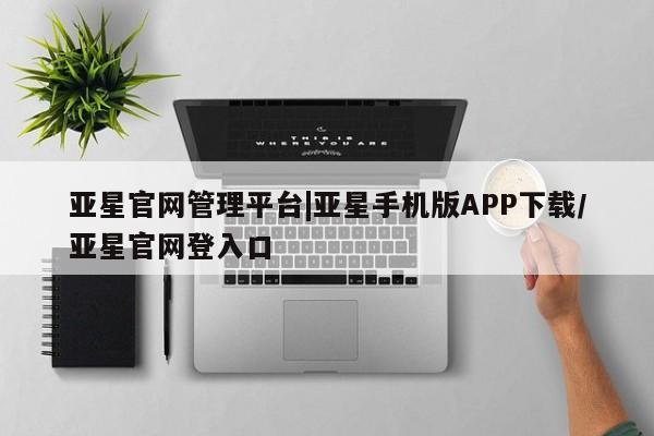 亚星手机版APP下载 亚星手机版app亚星官网管理平台|亚星手机版APP下载/亚星官网登入口