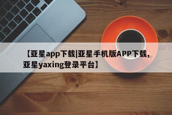 亚星手机版APP下载 亚星手机版app【亚星app下载|亚星手机版APP下载,亚星yaxing登录平台】
