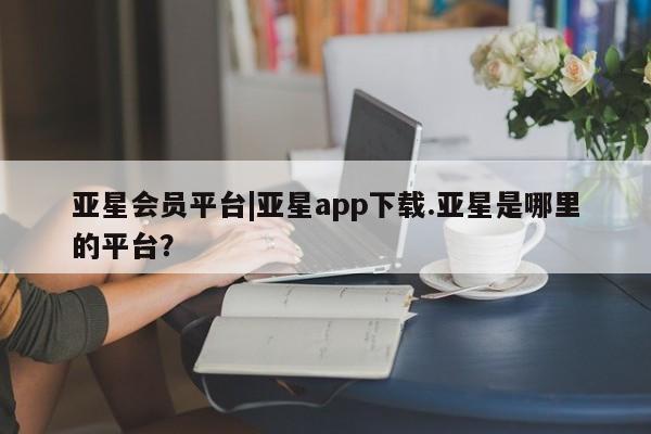 亚星手机版APP下载 亚星手机版app亚星会员平台|亚星app下载.亚星是哪里的平台？