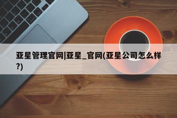 亚星手机版APP下载 亚星手机版app亚星管理官网|亚星_官网(亚星公司怎么样?)