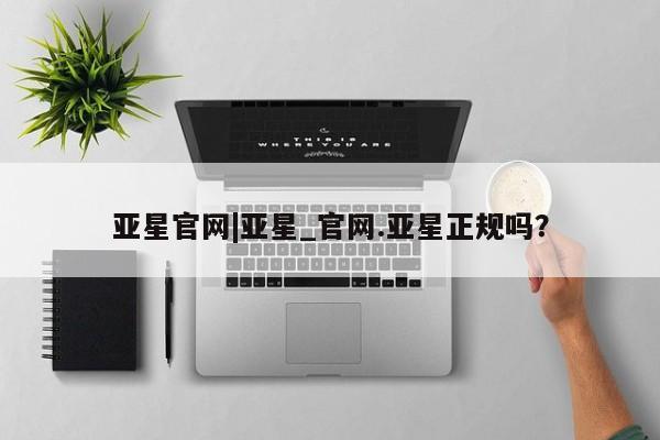 亚星手机版APP下载 亚星手机版app亚星官网|亚星_官网.亚星正规吗？