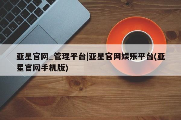 亚星手机版APP下载 亚星手机版app亚星官网_管理平台|亚星官网娱乐平台(亚星官网手机版)