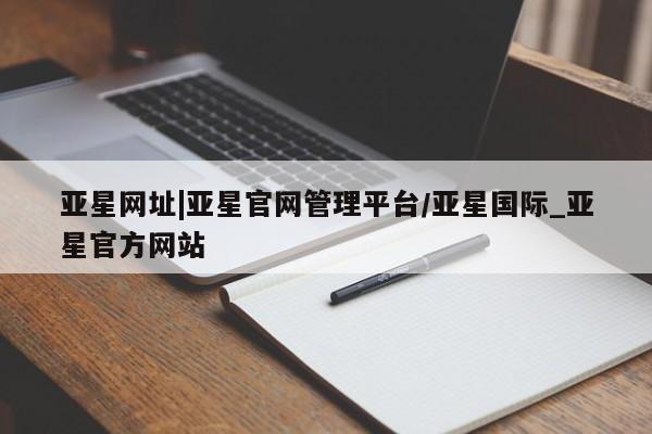 亚星手机版APP下载 亚星手机版app亚星网址|亚星官网管理平台/亚星国际_亚星官方网站