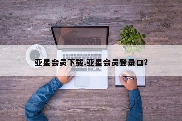 亚星手机版APP下载 亚星手机版app亚星会员下载.亚星会员登录口？