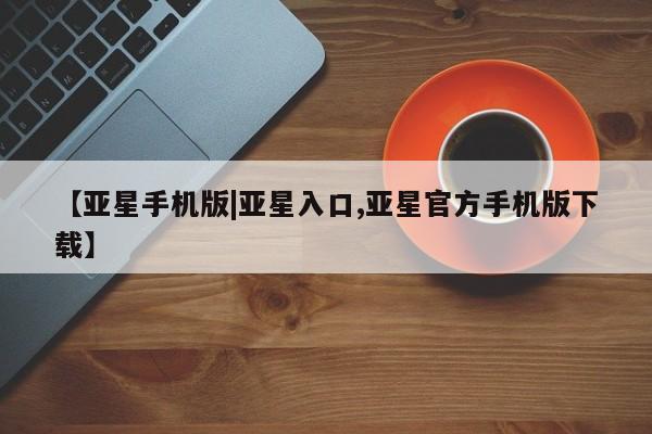 亚星手机版APP下载 亚星手机版app【亚星手机版|亚星入口,亚星官方手机版下载】