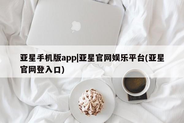 亚星手机版APP下载 亚星手机版app亚星手机版app|亚星官网娱乐平台(亚星官网登入口)