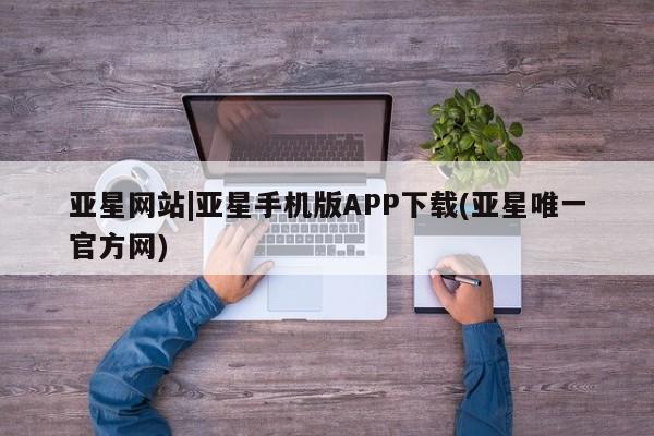 亚星手机版APP下载 亚星手机版app亚星网站|亚星手机版APP下载(亚星唯一官方网)