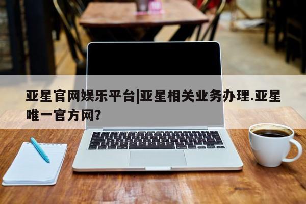 亚星官网娱乐平台|亚星相关业务办理