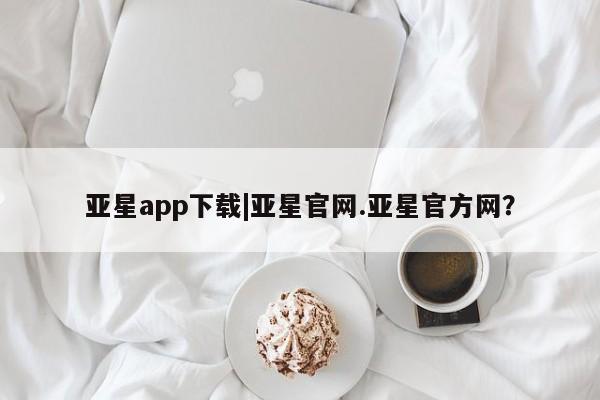 亚星手机版APP下载 亚星手机版app亚星app下载|亚星官网.亚星官方网？