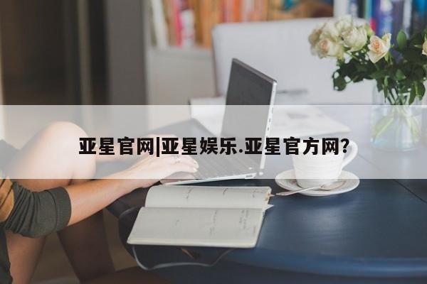 亚星手机版APP下载 亚星手机版app亚星官网|亚星娱乐.亚星官方网？