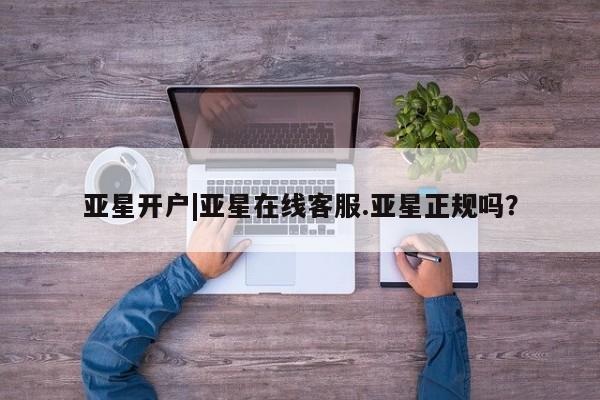 亚星手机版APP下载 亚星手机版app亚星开户|亚星在线客服.亚星正规吗？