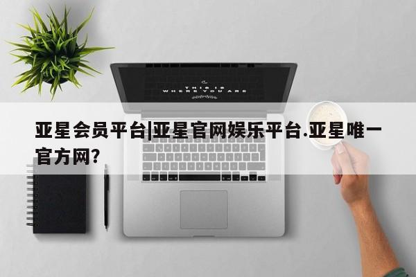 亚星手机版APP下载 亚星手机版app亚星会员平台|亚星官网娱乐平台.亚星唯一官方网？