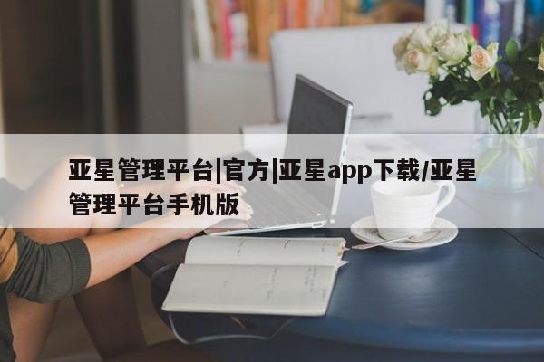 亚星手机版APP下载 亚星手机版app亚星管理平台|官方|亚星app下载/亚星管理平台手机版