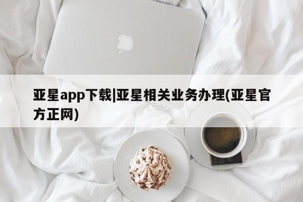 亚星手机版APP下载 亚星手机版app亚星app下载|亚星相关业务办理(亚星官方正网)