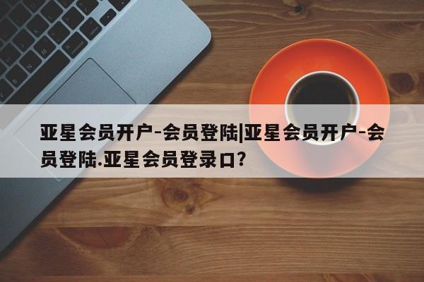 亚星手机版APP下载 亚星手机版app亚星会员开户-会员登陆|亚星会员开户-会员登陆.亚星会员登录口？