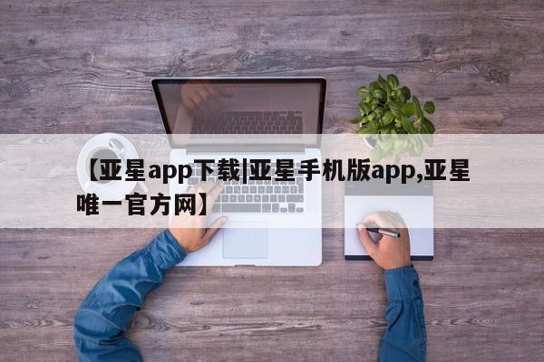 亚星手机版APP下载 亚星手机版app【亚星app下载|亚星手机版app,亚星唯一官方网】