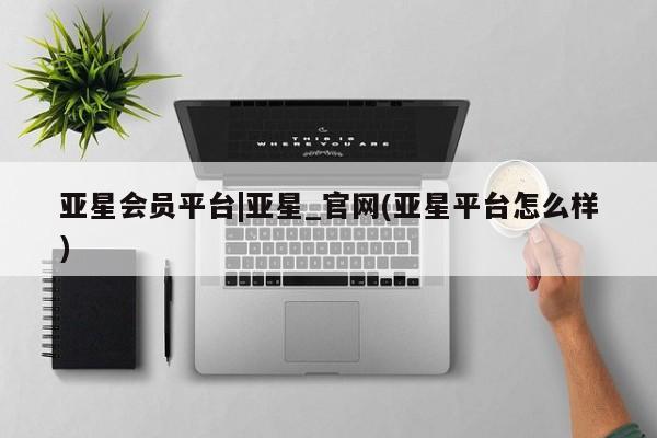 亚星手机版APP下载 亚星手机版app亚星会员平台|亚星_官网(亚星平台怎么样)