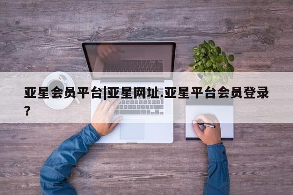 亚星手机版APP下载 亚星手机版app亚星会员平台|亚星网址.亚星平台会员登录？