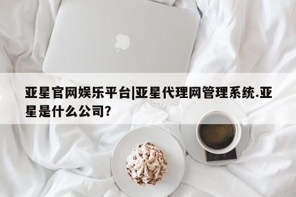 亚星手机版APP下载 亚星手机版app亚星官网娱乐平台|亚星代理网管理系统.亚星是什么公司？
