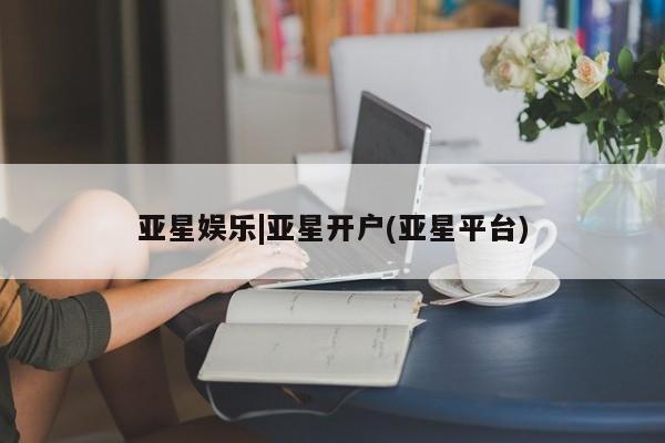 亚星手机版APP下载 亚星手机版app亚星娱乐|亚星开户(亚星平台)
