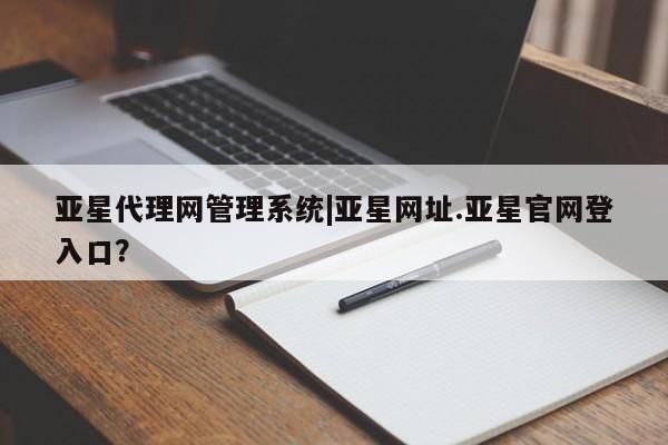 亚星手机版APP下载 亚星手机版app亚星代理网管理系统|亚星网址.亚星官网登入口？