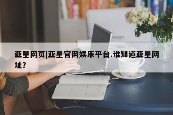 亚星手机版APP下载 亚星手机版app亚星网页|亚星官网娱乐平台.谁知道亚星网址？