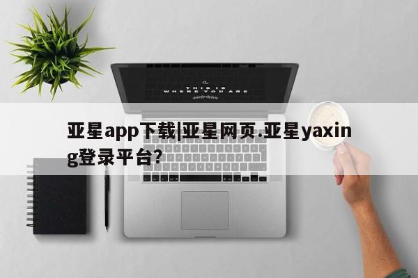 亚星手机版APP下载 亚星手机版app亚星app下载|亚星网页.亚星yaxing登录平台？