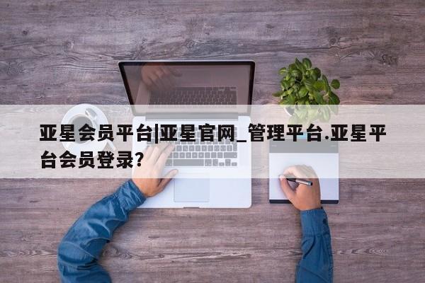 亚星手机版APP下载 亚星手机版app亚星会员平台|亚星官网_管理平台.亚星平台会员登录？
