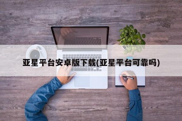 亚星手机版APP下载 亚星手机版app亚星平台安卓版下载(亚星平台可靠吗)