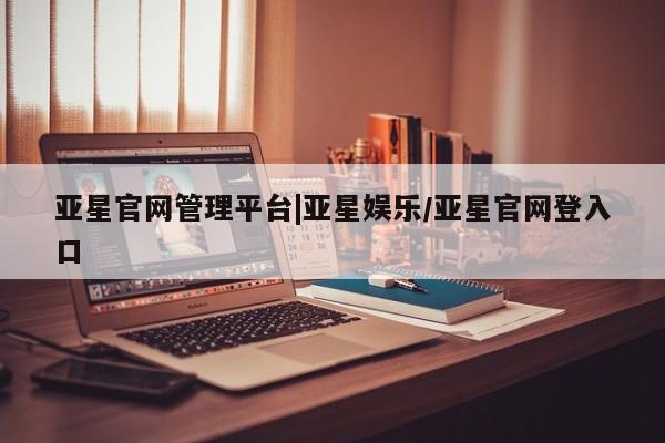 亚星手机版APP下载 亚星手机版app亚星官网管理平台|亚星娱乐/亚星官网登入口