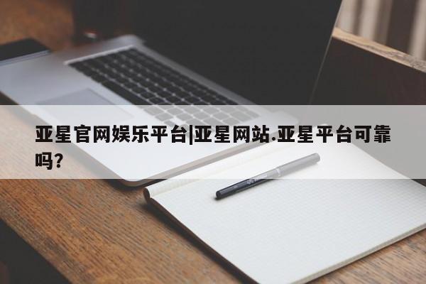 亚星手机版APP下载 亚星手机版app亚星官网娱乐平台|亚星网站.亚星平台可靠吗？