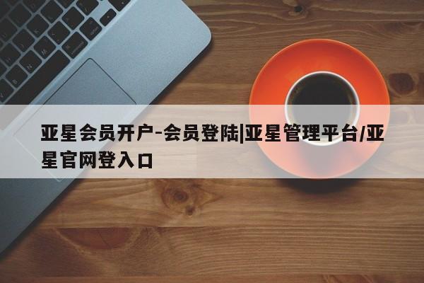 亚星手机版APP下载 亚星手机版app亚星会员开户-会员登陆|亚星管理平台/亚星官网登入口