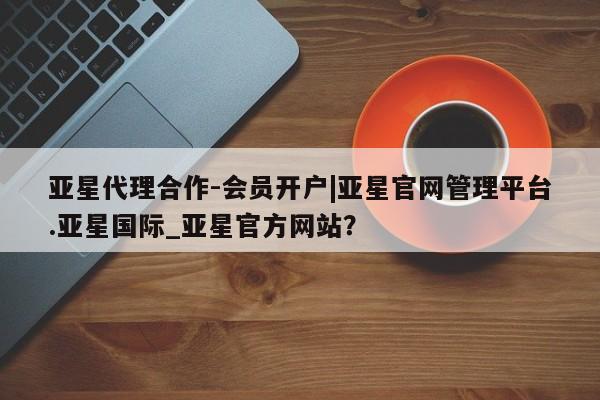亚星手机版APP下载 亚星手机版app亚星代理合作-会员开户|亚星官网管理平台.亚星国际_亚星官方网站？