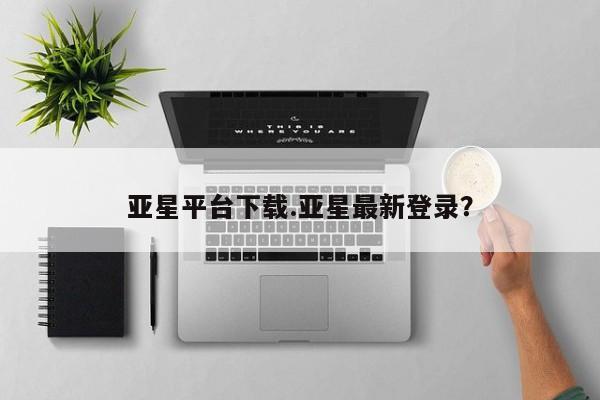 亚星手机版APP下载 亚星手机版app亚星平台下载.亚星最新登录？