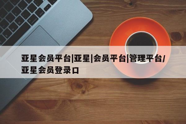 亚星手机版APP下载 亚星手机版app亚星会员平台|亚星|会员平台|管理平台/亚星会员登录口