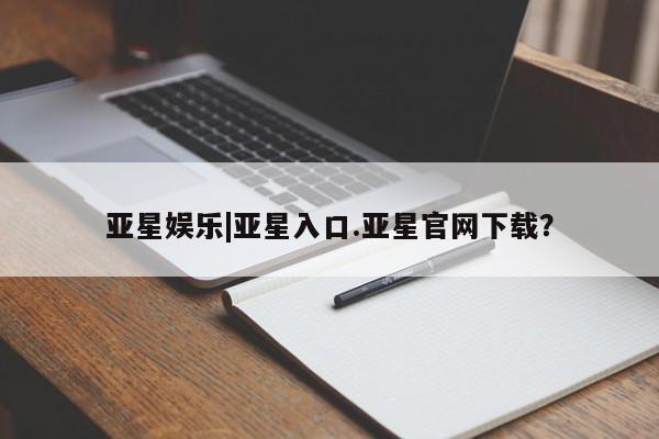 亚星手机版APP下载 亚星手机版app亚星娱乐|亚星入口.亚星官网下载？