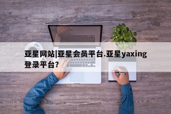 亚星手机版APP下载 亚星手机版app亚星网站|亚星会员平台.亚星yaxing登录平台？