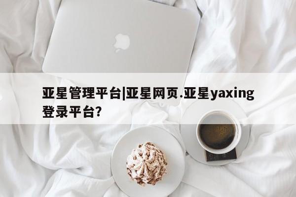 亚星手机版APP下载 亚星手机版app亚星管理平台|亚星网页.亚星yaxing登录平台？