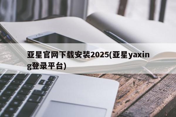 亚星手机版APP下载 亚星手机版app亚星官网下载安装2025(亚星yaxing登录平台)