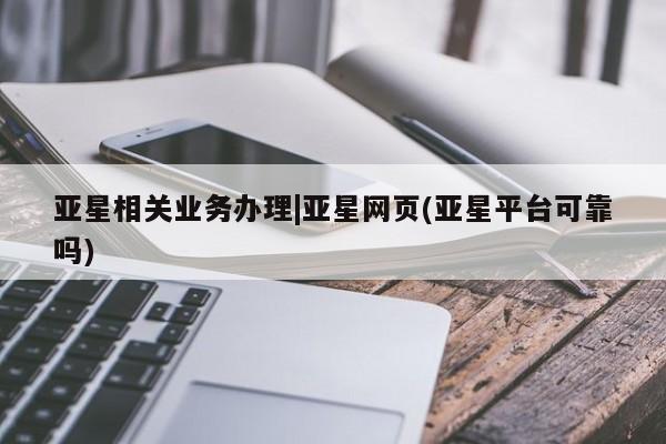 亚星手机版APP下载 亚星手机版app亚星相关业务办理|亚星网页(亚星平台可靠吗)