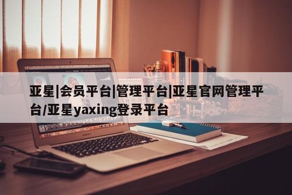 亚星手机版APP下载 亚星手机版app亚星|会员平台|管理平台|亚星官网管理平台/亚星yaxing登录平台