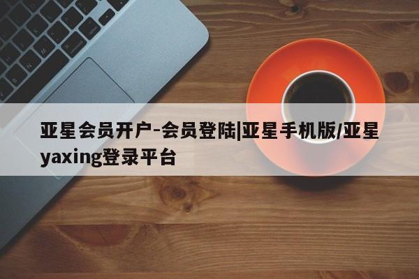 亚星手机版APP下载 亚星手机版app亚星会员开户-会员登陆|亚星手机版/亚星yaxing登录平台