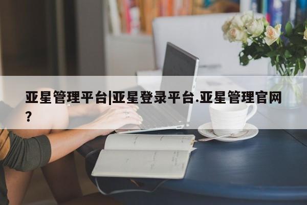 亚星手机版APP下载 亚星手机版app亚星管理平台|亚星登录平台.亚星管理官网？
